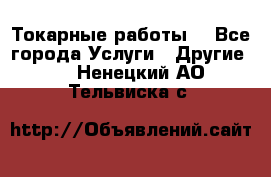 Токарные работы. - Все города Услуги » Другие   . Ненецкий АО,Тельвиска с.